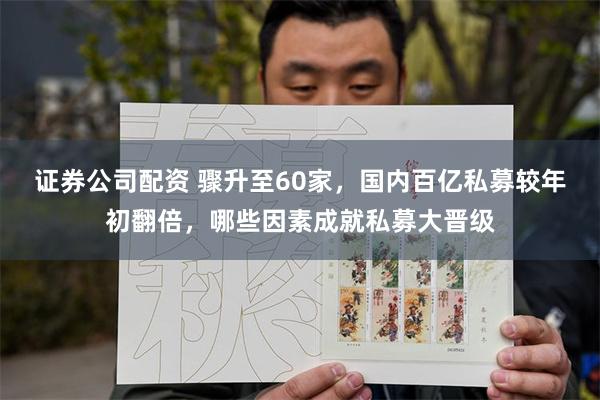 证券公司配资 骤升至60家，国内百亿私募较年初翻倍，哪些因素成就私募大晋级
