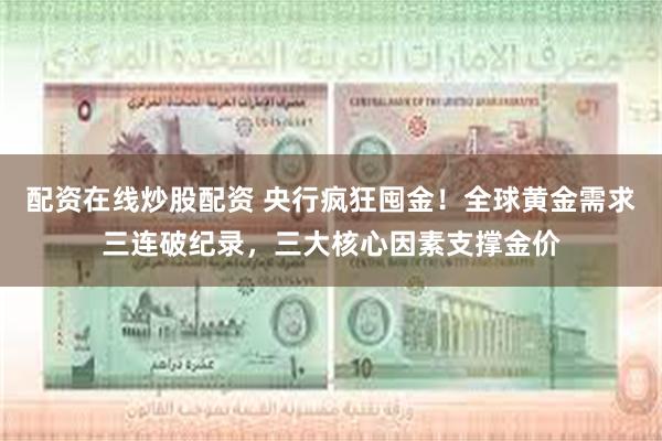 配资在线炒股配资 央行疯狂囤金！全球黄金需求三连破纪录，三大核心因素支撑金价