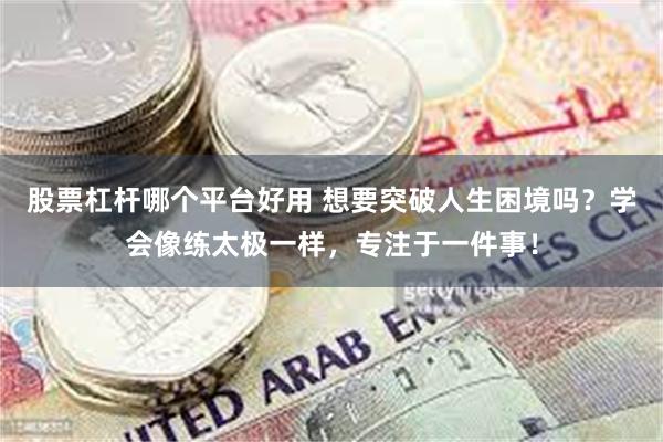 股票杠杆哪个平台好用 想要突破人生困境吗？学会像练太极一样，专注于一件事！