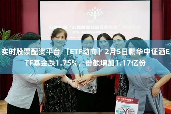 实时股票配资平台 【ETF动向】2月5日鹏华中证酒ETF基金跌1.75%，份额增加1.17亿份