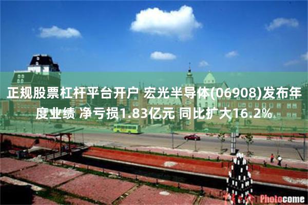 正规股票杠杆平台开户 宏光半导体(06908)发布年度业绩 净亏损1.83亿元 同比扩大16.2%