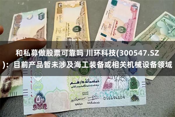 和私募做股票可靠吗 川环科技(300547.SZ)：目前产品暂未涉及海工装备或相关机械设备领域