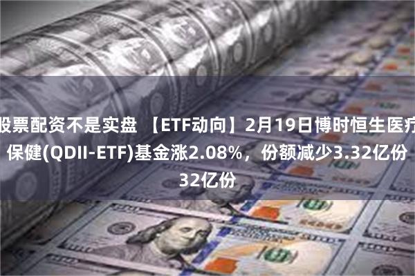 股票配资不是实盘 【ETF动向】2月19日博时恒生医疗保健(QDII-ETF)基金涨2.08%，份额减少3.32亿份