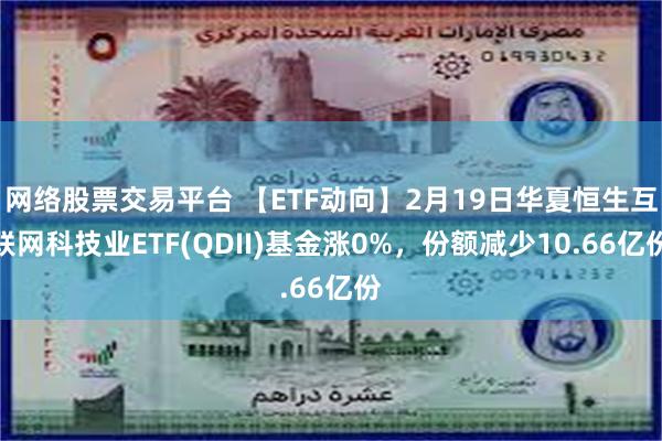 网络股票交易平台 【ETF动向】2月19日华夏恒生互联网科技业ETF(QDII)基金涨0%，份额减少10.66亿份