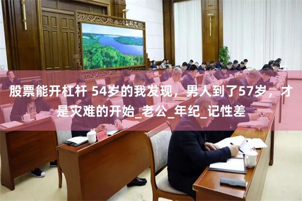 股票能开杠杆 54岁的我发现，男人到了57岁，才是灾难的开始_老公_年纪_记性差