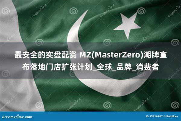 最安全的实盘配资 MZ(MasterZero)潮牌宣布落地门店扩张计划_全球_品牌_消费者