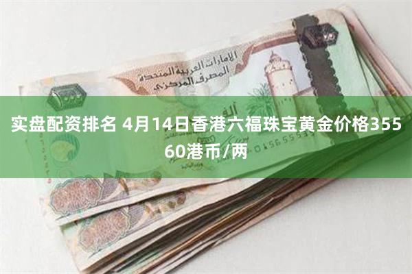 实盘配资排名 4月14日香港六福珠宝黄金价格35560港币/两