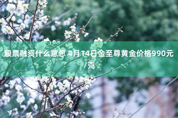 股票融资什么意思 4月14日金至尊黄金价格990元/克
