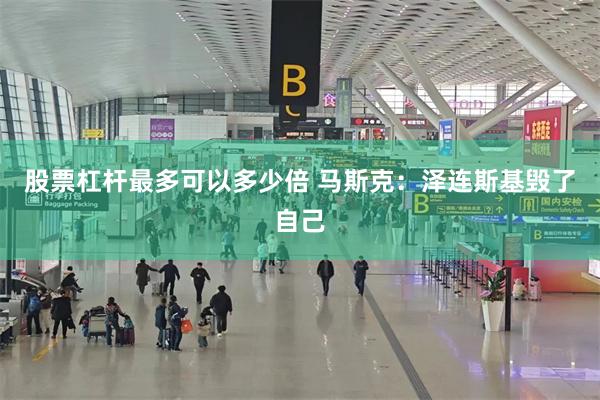 股票杠杆最多可以多少倍 马斯克：泽连斯基毁了自己