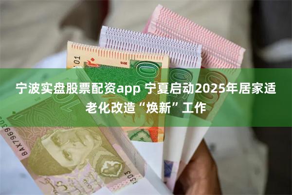 宁波实盘股票配资app 宁夏启动2025年居家适老化改造“焕新”工作