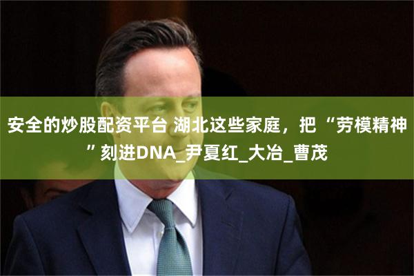 安全的炒股配资平台 湖北这些家庭，把 “劳模精神”刻进DNA_尹夏红_大冶_曹茂