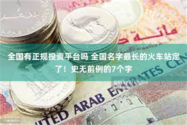 全国有正规投资平台吗 全国名字最长的火车站定了！史无前例的7个字