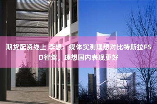 期货配资线上 李想：媒体实测理想对比特斯拉FSD智驾，理想国内表现更好