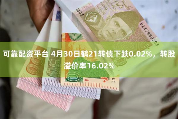 可靠配资平台 4月30日鹤21转债下跌0.02%，转股溢价率16.02%