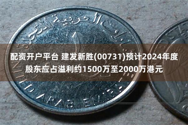 配资开户平台 建发新胜(00731)预计2024年度股东应占溢利约1500万至2000万港元