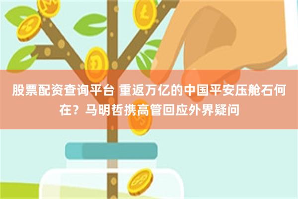 股票配资查询平台 重返万亿的中国平安压舱石何在？马明哲携高管回应外界疑问