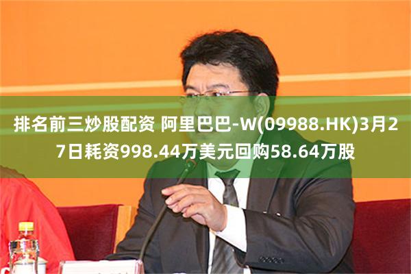 排名前三炒股配资 阿里巴巴-W(09988.HK)3月27日耗资998.44万美元回购58.64万股