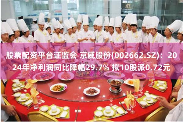股票配资平台证监会 京威股份(002662.SZ)：2024年净利润同比降幅29.7% 拟10股派0.72元