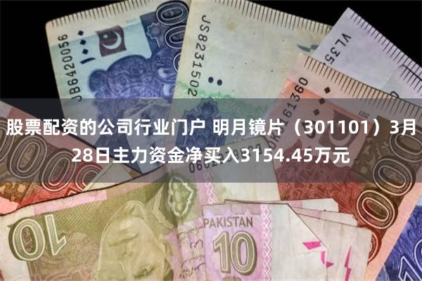 股票配资的公司行业门户 明月镜片（301101）3月28日主力资金净买入3154.45万元