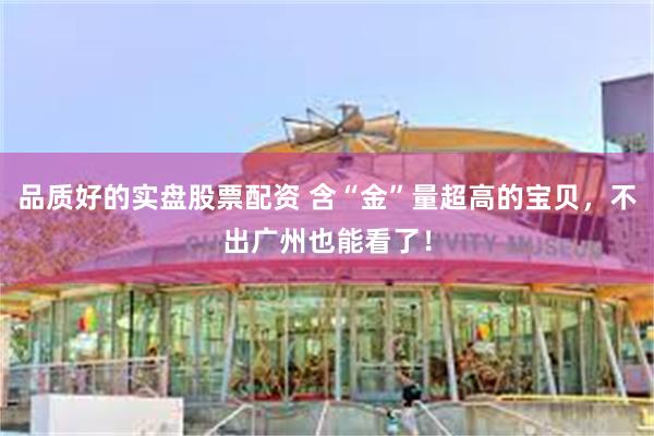 品质好的实盘股票配资 含“金”量超高的宝贝，不出广州也能看了！