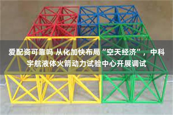 爱配资可靠吗 从化加快布局“空天经济”，中科宇航液体火箭动力试验中心开展调试