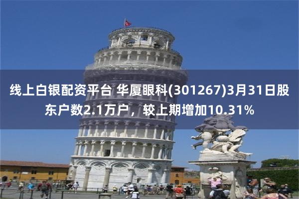 线上白银配资平台 华厦眼科(301267)3月31日股东户数2.1万户，较上期增加10.31%