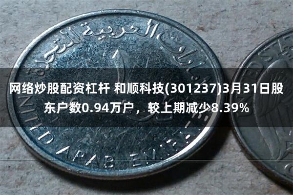 网络炒股配资杠杆 和顺科技(301237)3月31日股东户数0.94万户，较上期减少8.39%