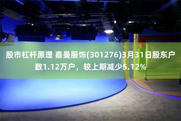 股市杠杆原理 嘉曼服饰(301276)3月31日股东户数1.12万户，较上期减少5.12%