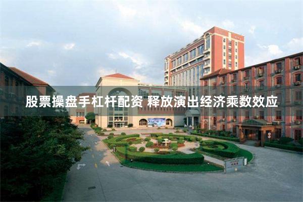 股票操盘手杠杆配资 释放演出经济乘数效应