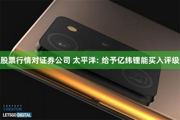 股票行情对证券公司 太平洋: 给予亿纬锂能买入评级
