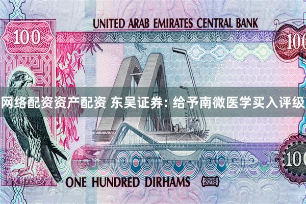 网络配资资产配资 东吴证券: 给予南微医学买入评级