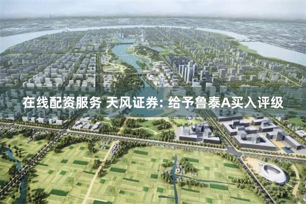 在线配资服务 天风证券: 给予鲁泰A买入评级