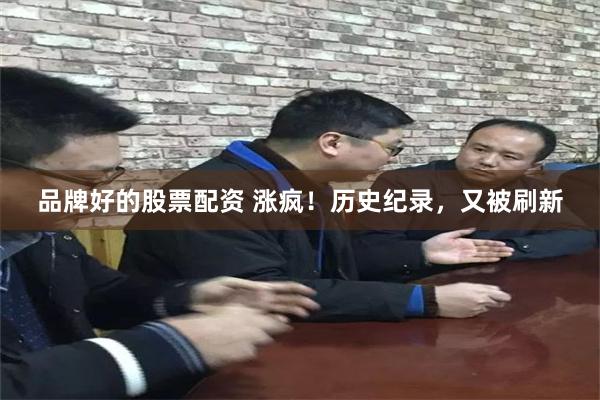 品牌好的股票配资 涨疯！历史纪录，又被刷新