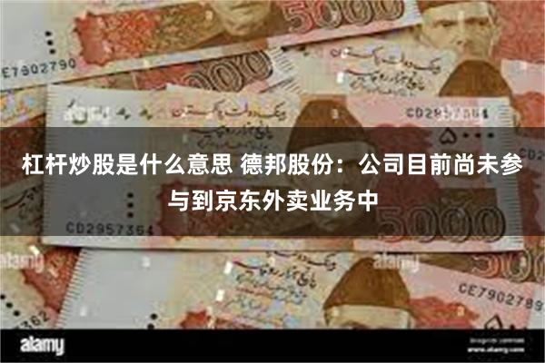 杠杆炒股是什么意思 德邦股份：公司目前尚未参与到京东外卖业务中
