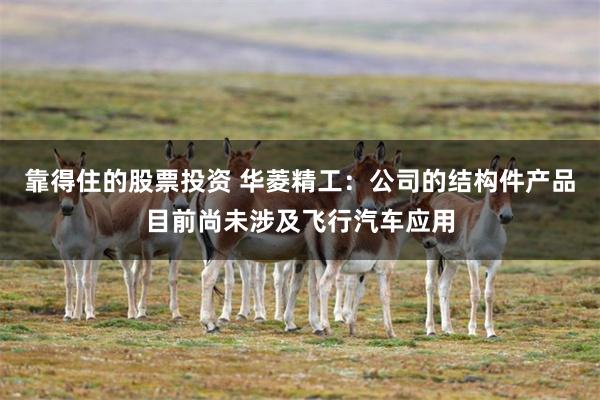 靠得住的股票投资 华菱精工：公司的结构件产品目前尚未涉及飞行汽车应用