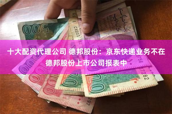 十大配资代理公司 德邦股份：京东快递业务不在德邦股份上市公司报表中