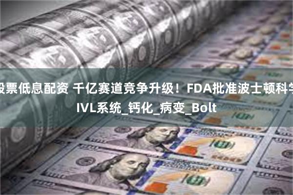 股票低息配资 千亿赛道竞争升级！FDA批准波士顿科学IVL系统_钙化_病变_Bolt