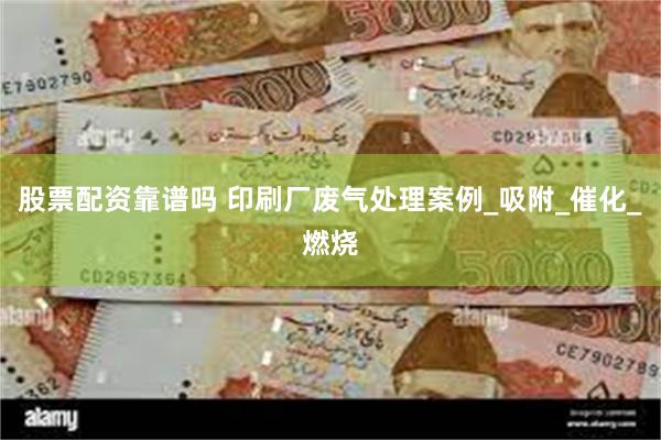 股票配资靠谱吗 印刷厂废气处理案例_吸附_催化_燃烧