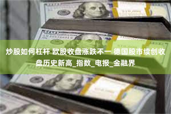 炒股如何杠杆 欧股收盘涨跌不一 德国股市续创收盘历史新高_指数_电报_金融界