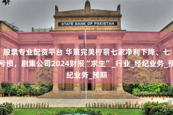 股票专业配资平台 华策完美柠萌七家净利下降、七家亏损，剧集公司2024财报“求生”_行业_经纪业务_预期