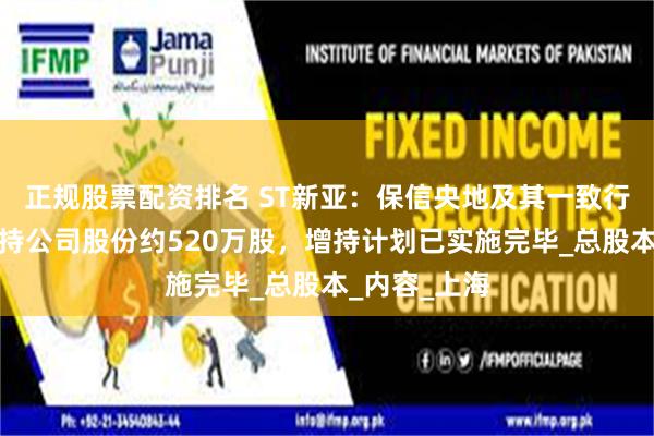 正规股票配资排名 ST新亚：保信央地及其一致行动人合计增持公司股份约520万股，增持计划已实施完毕_总股本_内容_上海