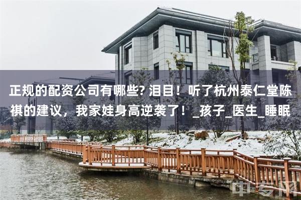 正规的配资公司有哪些? 泪目！听了杭州泰仁堂陈祺的建议，我家娃身高逆袭了！_孩子_医生_睡眠