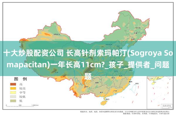 十大炒股配资公司 长高针剂索玛帕汀(Sogroya Somapacitan)一年长高11cm?_孩子_提供者_问题