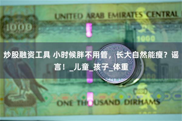 炒股融资工具 小时候胖不用管，长大自然能瘦？谣言！_儿童_孩子_体重