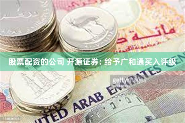 股票配资的公司 开源证券: 给予广和通买入评级