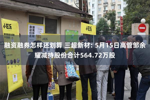 融资融券怎样还划算 三超新材: 5月15日高管邹余耀减持股份合计564.72万股