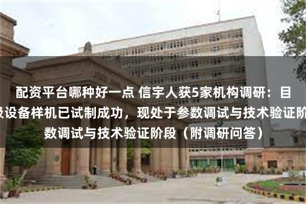 配资平台哪种好一点 信宇人获5家机构调研：目前公司的干法电极设备样机已试制成功，现处于参数调试与技术验证阶段（附调研问答）