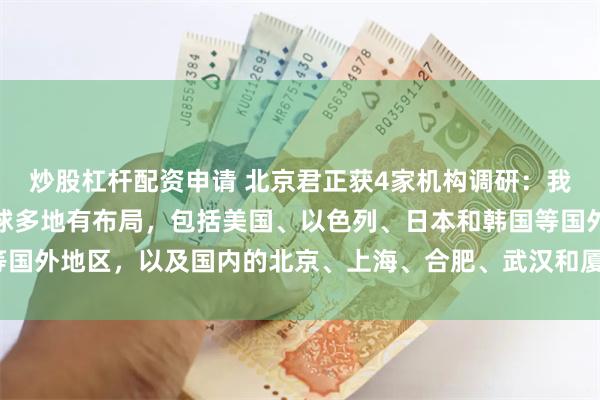 炒股杠杆配资申请 北京君正获4家机构调研：我们现在的研发团队在全球多地有布局，包括美国、以色列、日本和韩国等国外地区，以及国内的北京、上海、合肥、武汉和厦门等地（附调研问答）