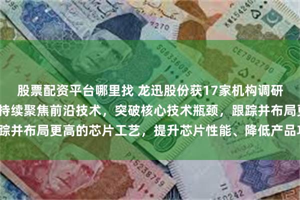 股票配资平台哪里找 龙迅股份获17家机构调研：2025年度，公司将持续聚焦前沿技术，突破核心技术瓶颈，跟踪并布局更高的芯片工艺，提升芯片性能、降低产品功耗（附调研问答）