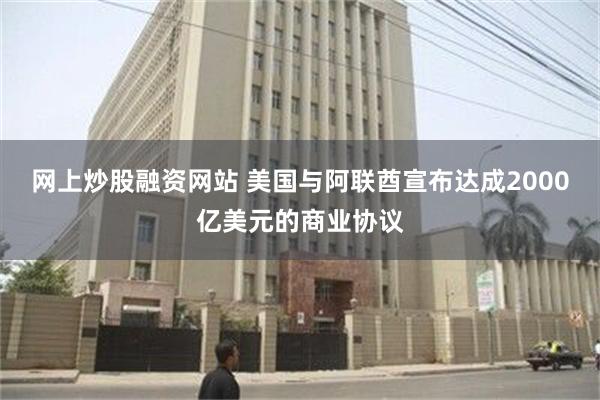 网上炒股融资网站 美国与阿联酋宣布达成2000亿美元的商业协议